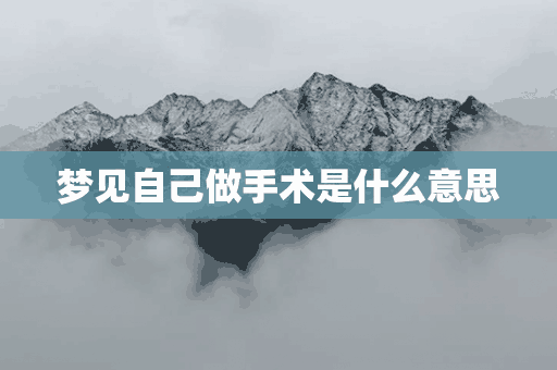 梦见自己做手术是什么意思(周公解梦梦见自己做手术是什么意思)